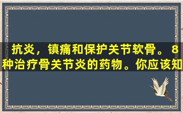 抗炎，镇痛和保护关节软骨。 8种治疗骨关节炎的药物。你应该知道